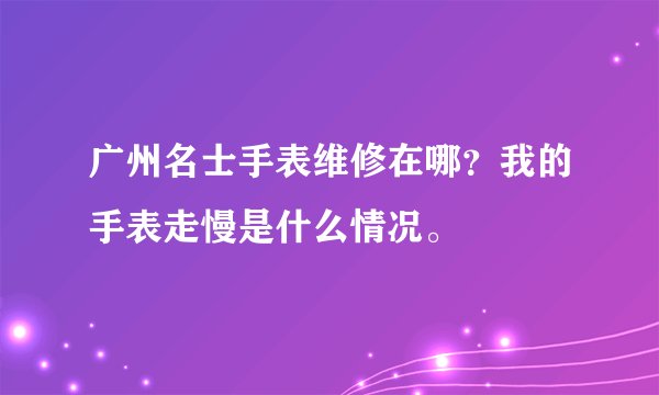 广州名士手表维修在哪？我的手表走慢是什么情况。