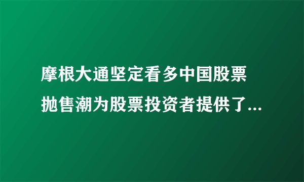 摩根大通坚定看多中国股票 抛售潮为股票投资者提供了买入机会