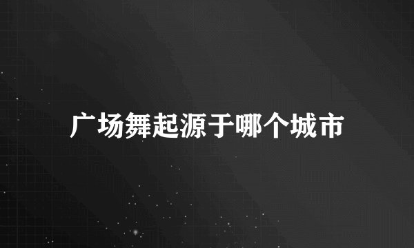 广场舞起源于哪个城市