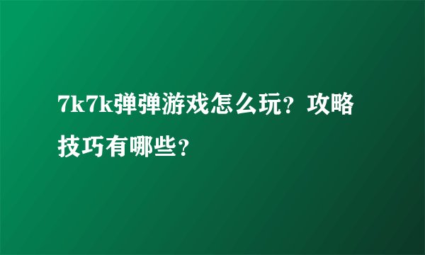 7k7k弹弹游戏怎么玩？攻略技巧有哪些？
