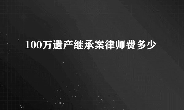 100万遗产继承案律师费多少