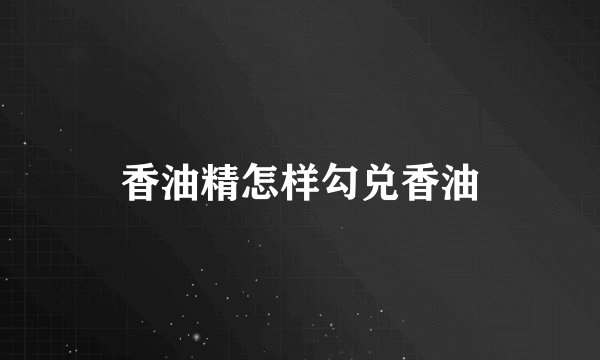 香油精怎样勾兑香油