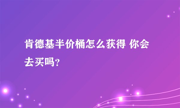 肯德基半价桶怎么获得 你会去买吗？
