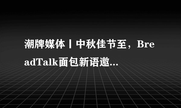 潮牌媒体丨中秋佳节至，BreadTalk面包新语邀你赏月品月丨潮牌媒体