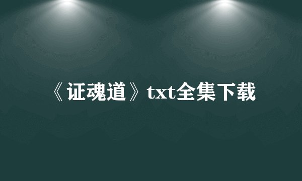 《证魂道》txt全集下载