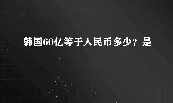 韩国60亿等于人民币多少？是