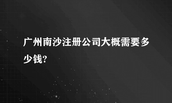 广州南沙注册公司大概需要多少钱?