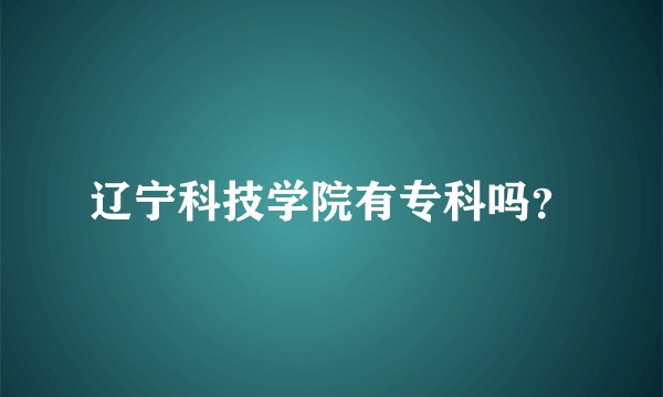 辽宁科技学院有专科吗？