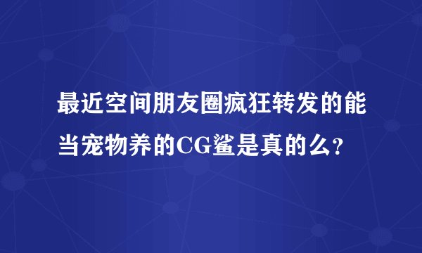 最近空间朋友圈疯狂转发的能当宠物养的CG鲨是真的么？
