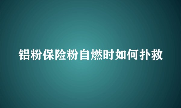 铝粉保险粉自燃时如何扑救