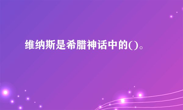 维纳斯是希腊神话中的()。