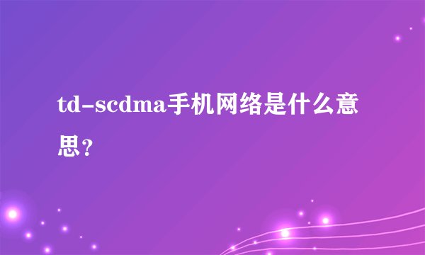 td-scdma手机网络是什么意思？