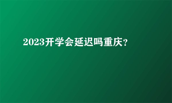 2023开学会延迟吗重庆？