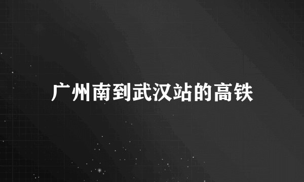 广州南到武汉站的高铁
