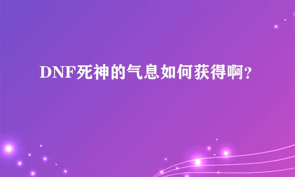 DNF死神的气息如何获得啊？