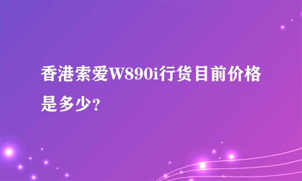 香港索爱W890i行货目前价格是多少？