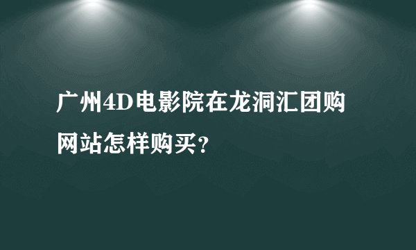 广州4D电影院在龙洞汇团购网站怎样购买?