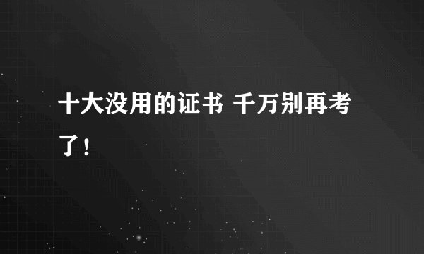 十大没用的证书 千万别再考了！