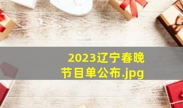 2023辽宁春晚节目单公布（辽宁电视台春晚2023年）