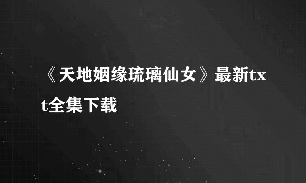《天地姻缘琉璃仙女》最新txt全集下载