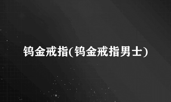 钨金戒指(钨金戒指男士)