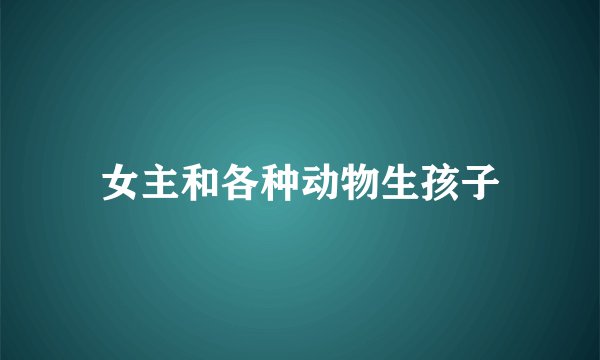 女主和各种动物生孩子