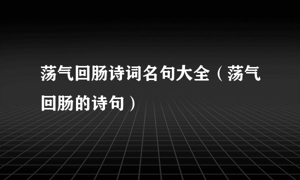 荡气回肠诗词名句大全（荡气回肠的诗句）
