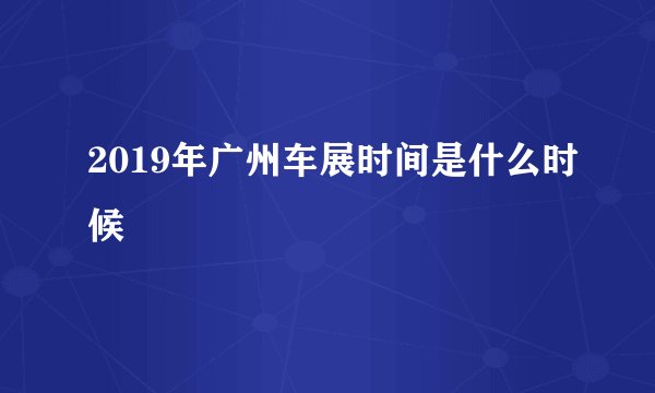 2019年广州车展时间是什么时候