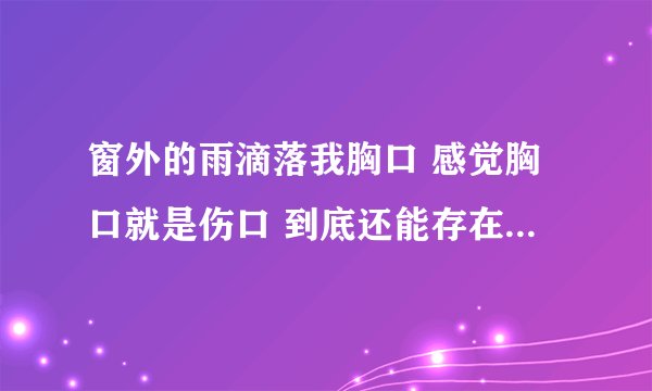 窗外的雨滴落我胸口 感觉胸口就是伤口 到底还能存在多久 到底还能相爱多久 到底还有多少温柔 是什么歌曲？