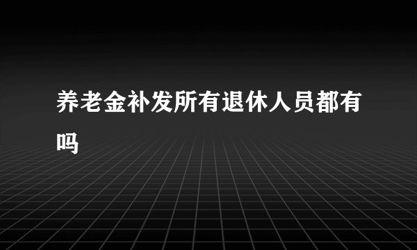 养老金补发所有退休人员都有吗