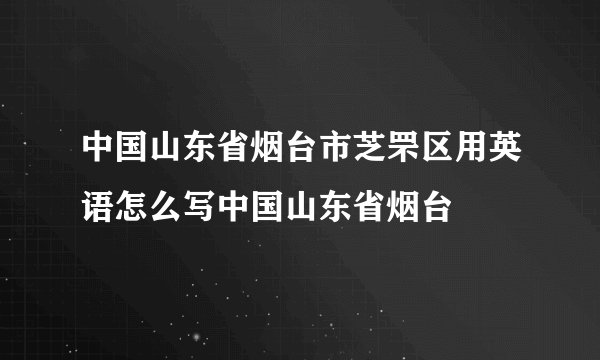 中国山东省烟台市芝罘区用英语怎么写中国山东省烟台