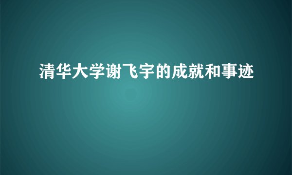 清华大学谢飞宇的成就和事迹