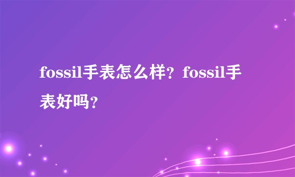 fossil手表怎么样？fossil手表好吗？