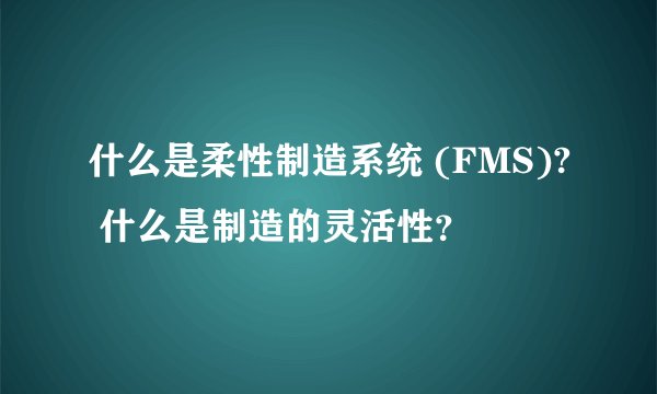 什么是柔性制造系统 (FMS)? 什么是制造的灵活性？