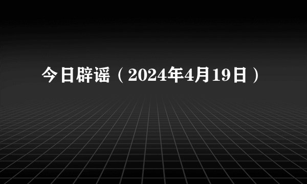 今日辟谣（2024年4月19日）