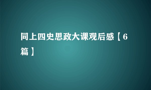 同上四史思政大课观后感【6篇】