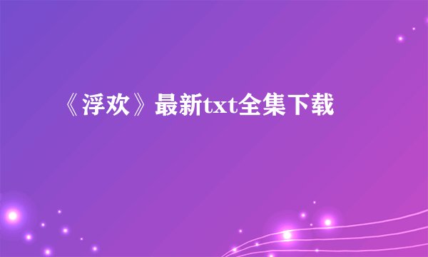 《浮欢》最新txt全集下载