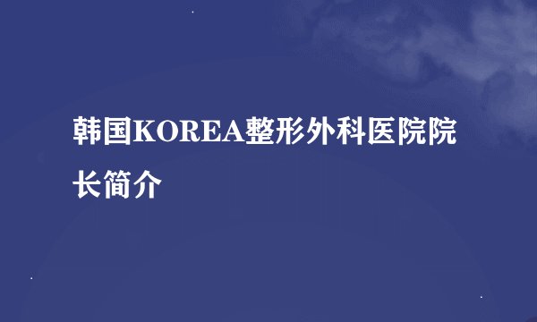 韩国KOREA整形外科医院院长简介