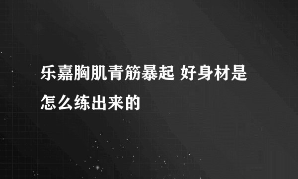 乐嘉胸肌青筋暴起 好身材是怎么练出来的