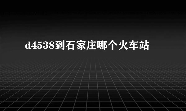 d4538到石家庄哪个火车站