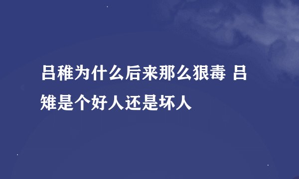 吕稚为什么后来那么狠毒 吕雉是个好人还是坏人