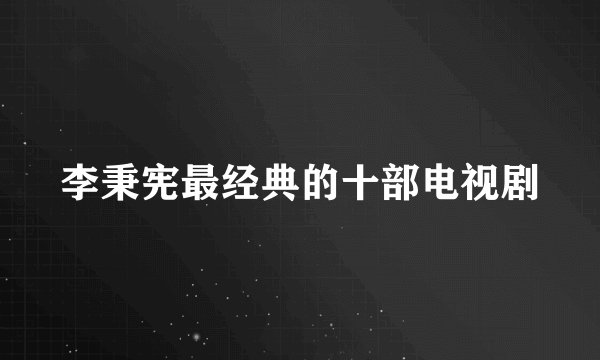 李秉宪最经典的十部电视剧