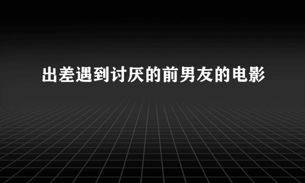 出差遇到讨厌的前男友的电影