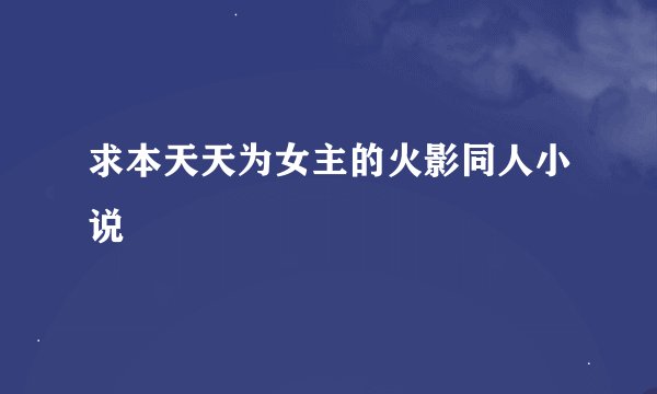 求本天天为女主的火影同人小说