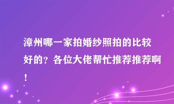 漳州哪一家拍婚纱照拍的比较好的？各位大佬帮忙推荐推荐啊！
