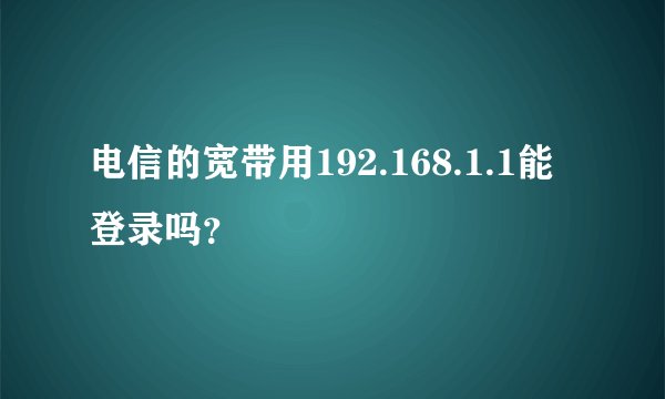 电信的宽带用192.168.1.1能登录吗？