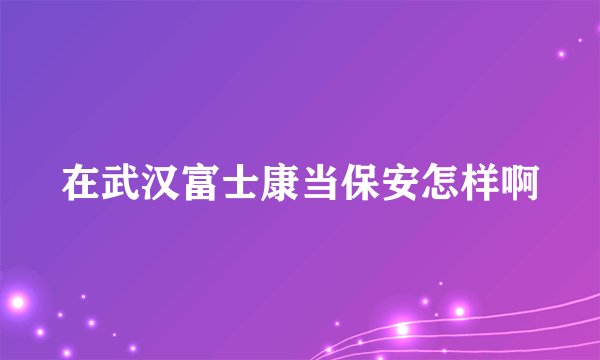 在武汉富士康当保安怎样啊
