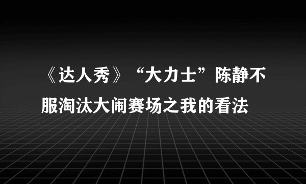 《达人秀》“大力士”陈静不服淘汰大闹赛场之我的看法