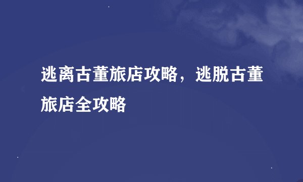 逃离古董旅店攻略，逃脱古董旅店全攻略