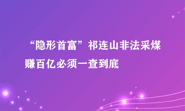 “隐形首富”祁连山非法采煤赚百亿必须一查到底